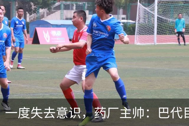 一度失去意识，药厂主帅：巴代目前情况已好转，意识也已恢复