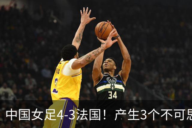 中国女足4-3法国！产生3个不可思议 爆冷巴西有戏 1/4决赛时间确定