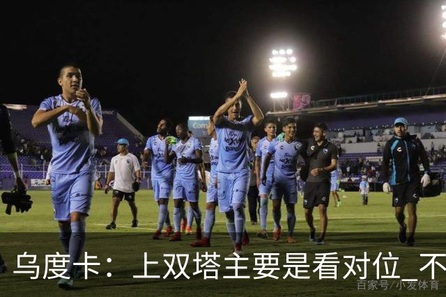 乌度卡：上双塔主要是看对位 不过面对任何对手这套阵容都有底气