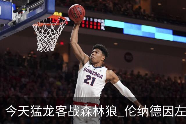 今天猛龙客战森林狼 伦纳德因左膝肿胀缺席比赛