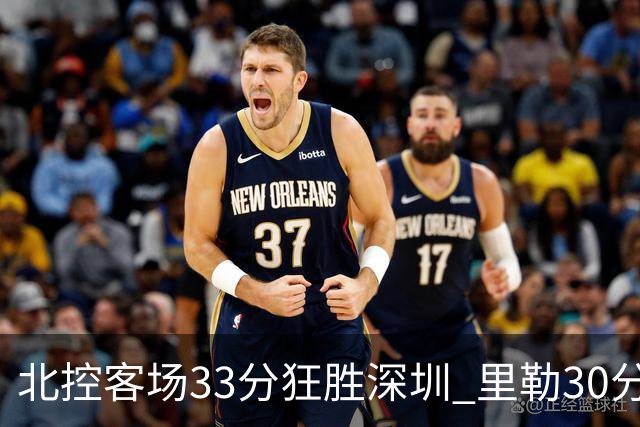 北控客场33分狂胜深圳 里勒30分领衔斩获赛季两连胜