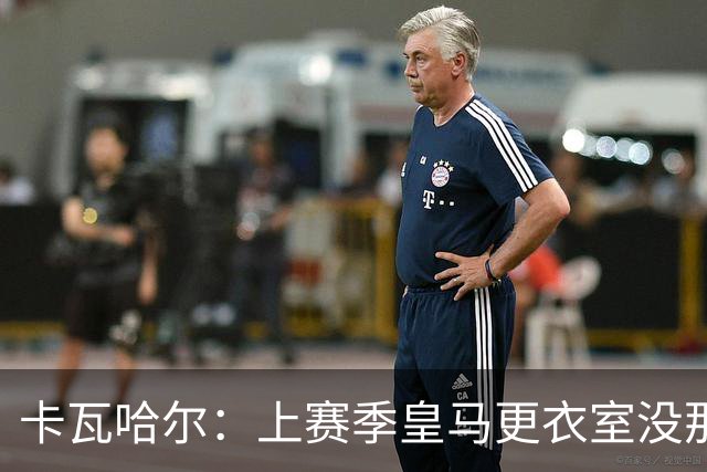 卡瓦哈尔：上赛季皇马更衣室没那么紧张，罗德里转会前问过我情况