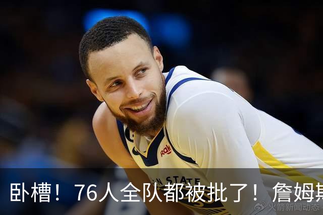 卧槽！76人全队都被批了！詹姆斯表示活该...