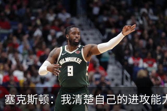 塞克斯顿：我清楚自己的进攻能力 做能靠防守改变比赛的人