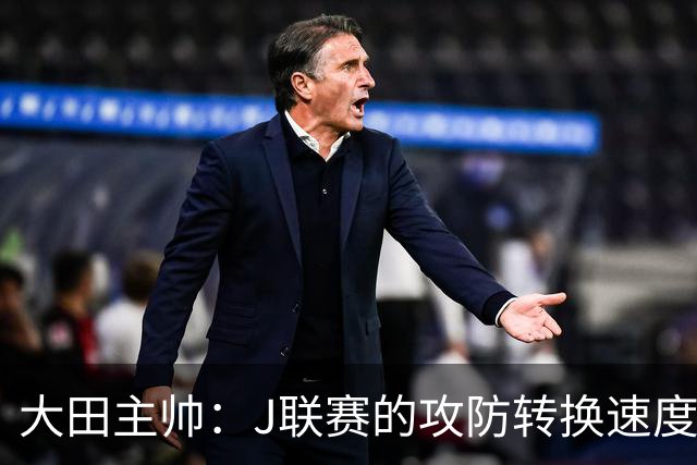 大田主帅：J联赛的攻防转换速度已经达到了五大联赛的水平