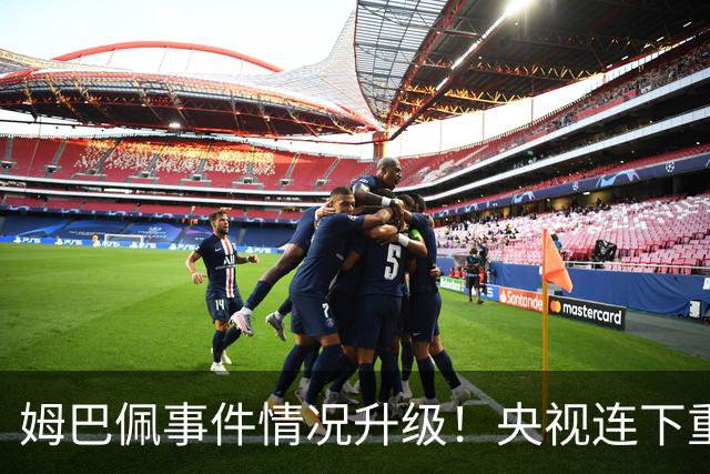 姆巴佩事件情况升级！央视连下重锤，法国球员将集体迎来噩耗！