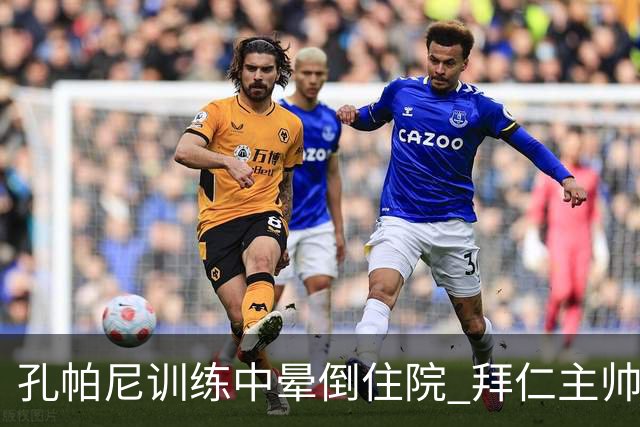 孔帕尼训练中晕倒住院 拜仁主帅健康状况引担忧