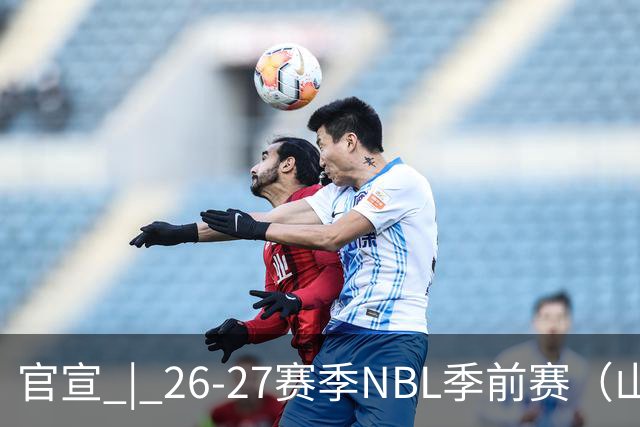 官宣 | 26-27赛季NBL季前赛（山东烟台赛区）参赛俱乐部及日程