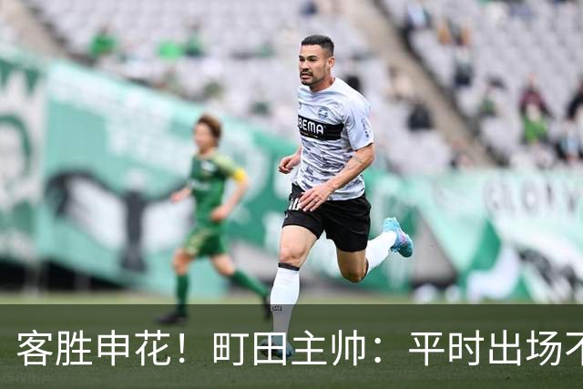 客胜申花！町田主帅：平时出场不多的球员表现不俗，坚持町田风格