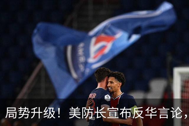 局势升级！美防长宣布反华言论，国防部出手，大批中国机构遭清除