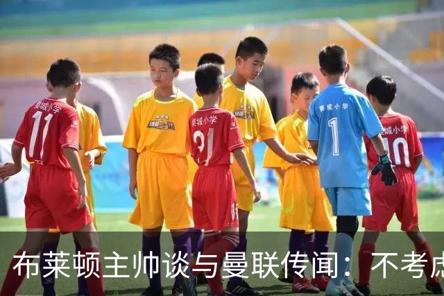 布莱顿主帅谈与曼联传闻：不考虑离开 我有优秀球员的支持