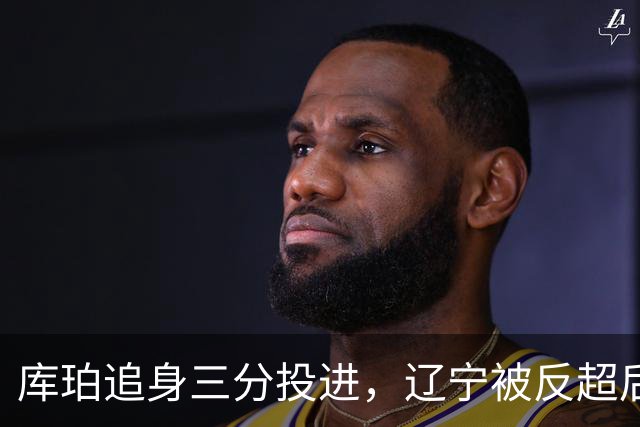 库珀追身三分投进，辽宁被反超后打出9-1再领先青岛5分