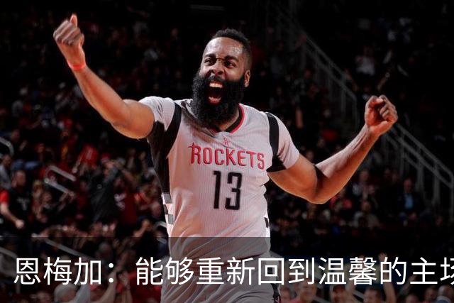 恩梅加：能够重新回到温馨的主场，感觉真的非常好