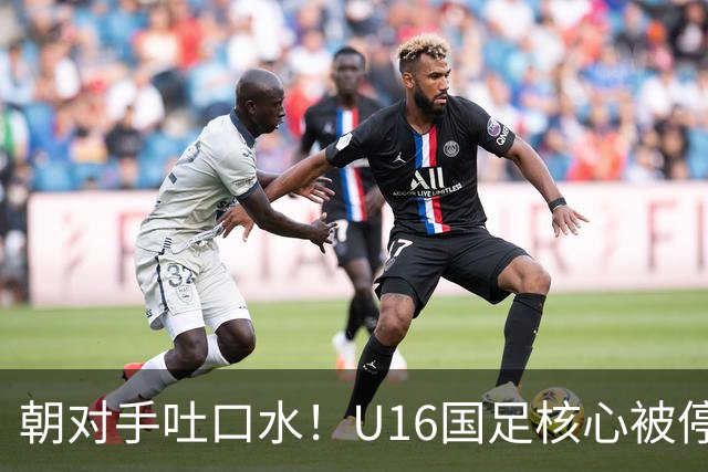 朝对手吐口水！U16国足核心被停赛3场 已做内部检查 董路批评