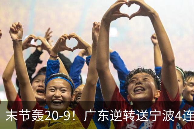 末节轰20-9！广东逆转送宁波4连败 博日奇26+10罗凯文20分