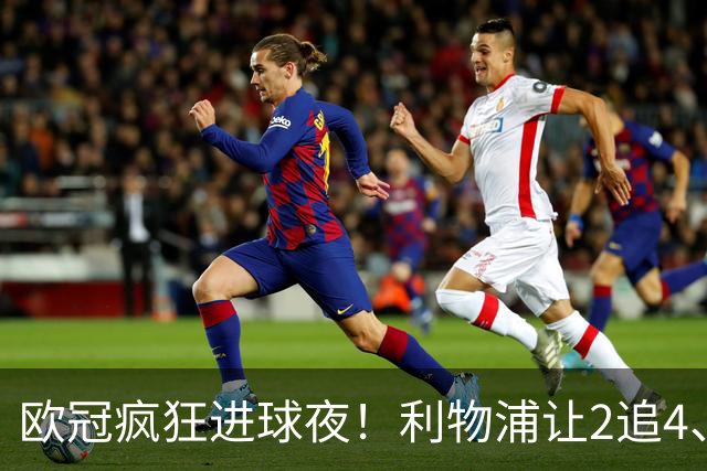 欧冠疯狂进球夜！利物浦让2追4、巴黎4-2掀翻巴萨，积分榜出炉