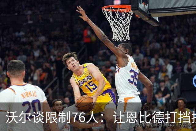 沃尔谈限制76人：让恩比德打挡拆，逼他们证明三分