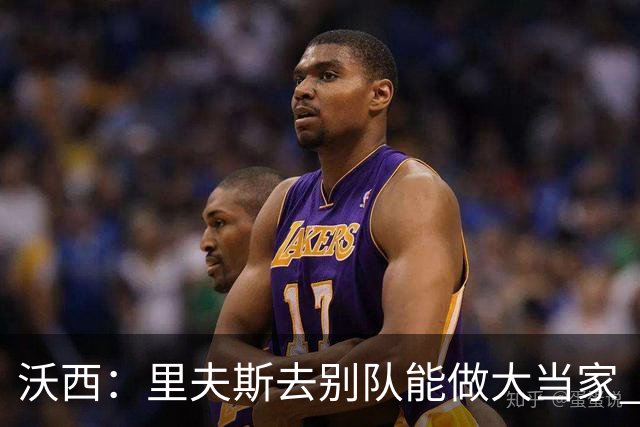 沃西：里夫斯去别队能做大当家 但他愿先让卢卡发挥&自己随时待命
