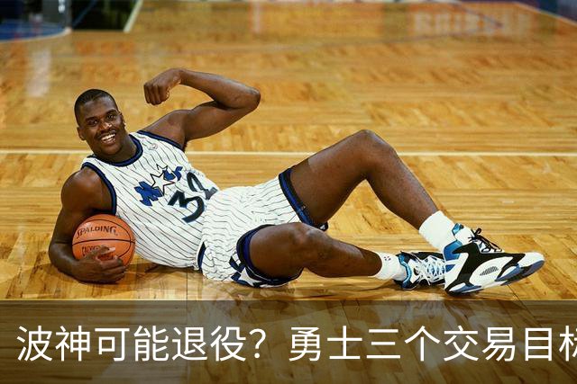 波神可能退役？勇士三个交易目标出炉，该怎么选？