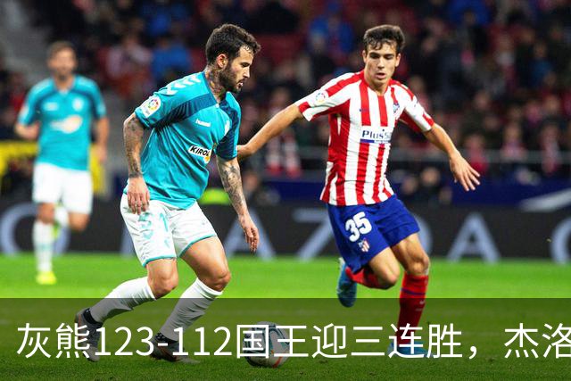灰熊123-112国王迎三连胜，杰洛姆31+6，拉文空砍37分