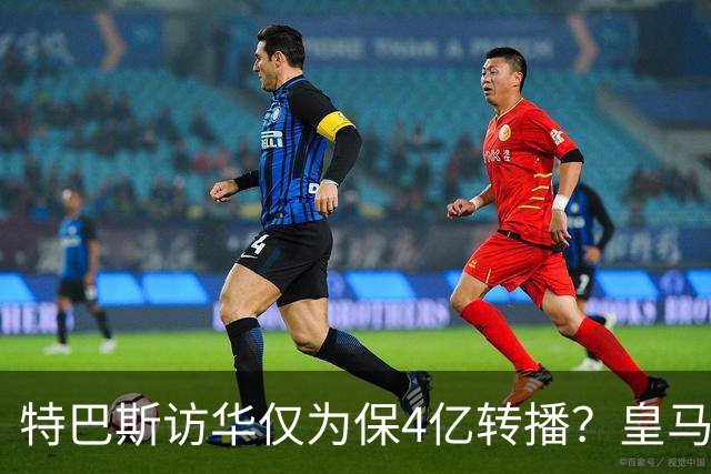 特巴斯访华仅为保4亿转播？皇马傲慢成最大隐患