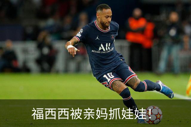 福西西被亲妈抓娃娃！