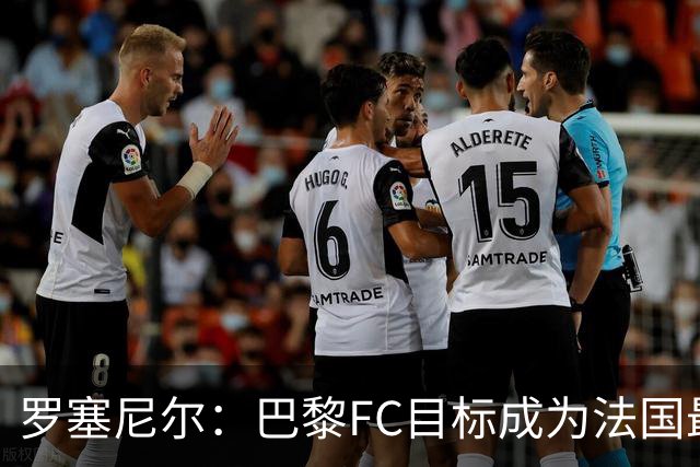 罗塞尼尔：巴黎FC目标成为法国最大俱乐部之一，单靠砸钱不行