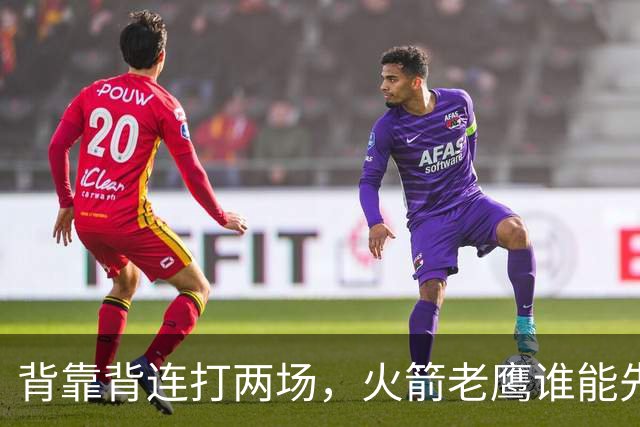 背靠背连打两场，火箭老鹰谁能先抢下这一局？