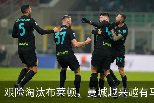 艰险淘汰布莱顿，曼城越来越有马雷斯卡的味道了