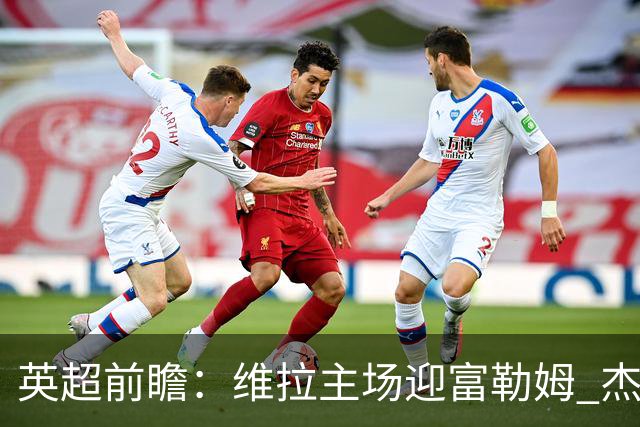 英超前瞻：维拉主场迎富勒姆 杰克逊领衔冲击连胜