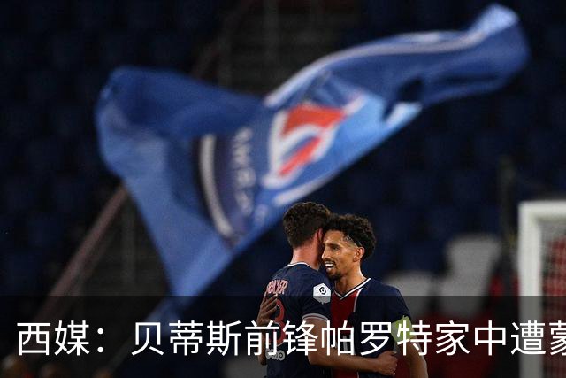 西媒：贝蒂斯前锋帕罗特家中遭蒙面人闯入，警方已介入调查