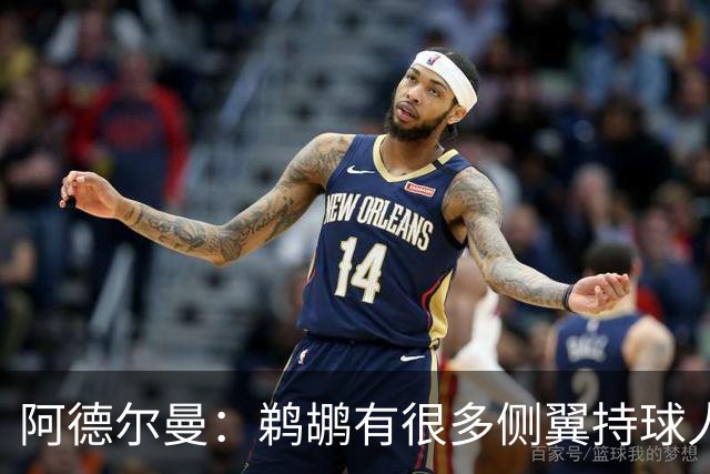 阿德尔曼：鹈鹕有很多侧翼持球人 惠尔摩尔上场会对我们有帮助