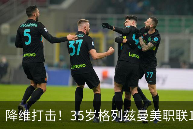 降维打击！35岁格列兹曼美职联15场13球6助，带队杀入季后赛区