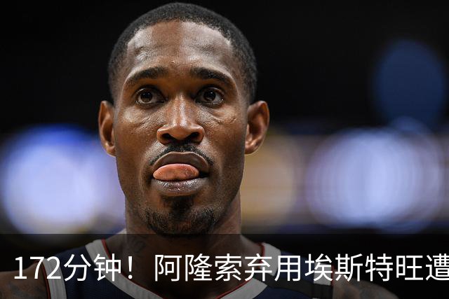 172分钟！阿隆索弃用埃斯特旺遭质疑，利物浦巴黎已盯上