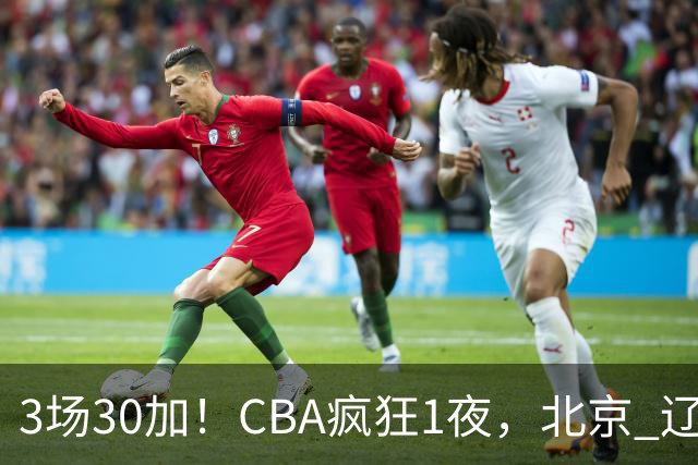 3场30加！CBA疯狂1夜，北京 辽宁4连胜，深圳33分惨败，最新积分榜