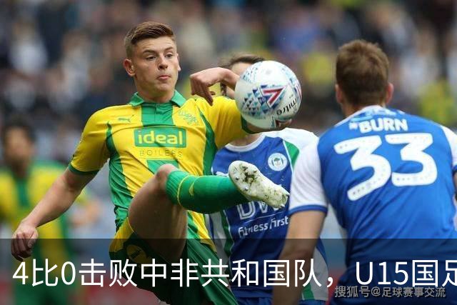 4比0击败中非共和国队，U15国足迎来世界杯开门红