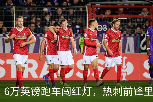 6万英镑跑车闯红灯，热刺前锋里沙利松被罚200英镑
