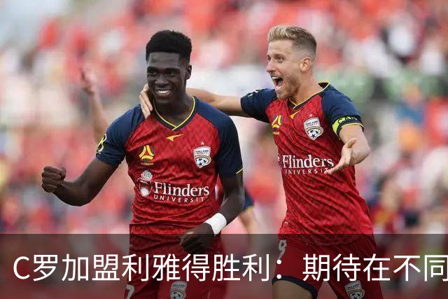C罗加盟利雅得胜利：期待在不同的国家体验新联赛