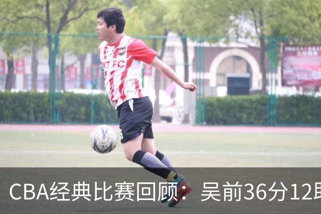 CBA经典比赛回顾：吴前36分12助攻，浙江大胜青岛