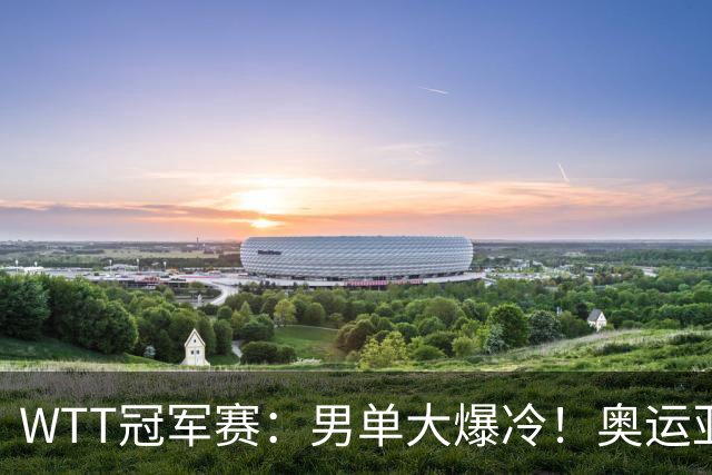 WTT冠军赛：男单大爆冷！奥运亚军2:3遭遇一轮游，林诗栋3:0晋级